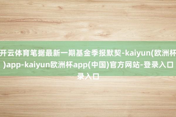 开云体育笔据最新一期基金季报默契-kaiyun(欧洲杯)app-kaiyun欧洲杯app(中国)官方网站-登录入口