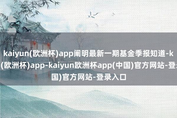 kaiyun(欧洲杯)app阐明最新一期基金季报知道-kaiyun(欧洲杯)app-kaiyun欧洲杯app(中国)官方网站-登录入口