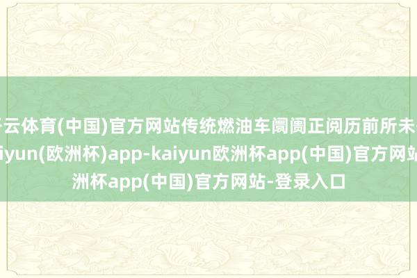 开云体育(中国)官方网站传统燃油车阛阓正阅历前所未有的挑战-kaiyun(欧洲杯)app-kaiyun欧洲杯app(中国)官方网站-登录入口