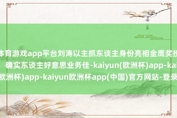 体育游戏app平台刘涛以主抓东谈主身份亮相金鹰奖授奖晚会，台风很稳，确实东谈主好意思业务佳-kaiyun(欧洲杯)app-kaiyun欧洲杯app(中国)官方网站-登录入口