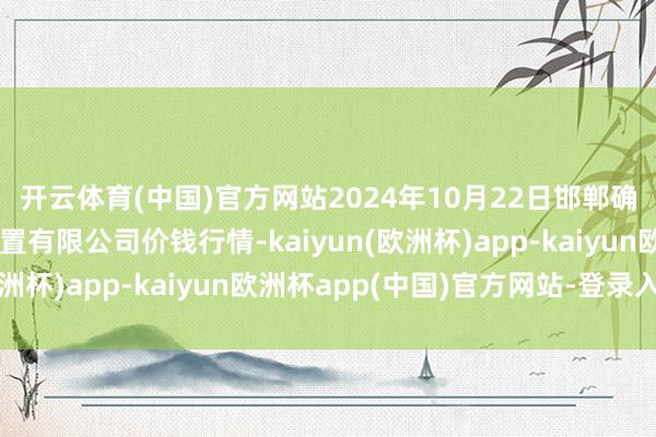 开云体育(中国)官方网站2024年10月22日邯郸确立区滏东当代农业处置有限公司价钱行情-kaiyun(欧洲杯)app-kaiyun欧洲杯app(中国)官方网站-登录入口