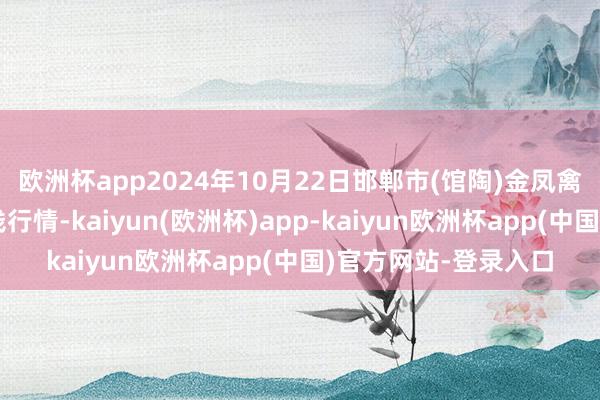 欧洲杯app2024年10月22日邯郸市(馆陶)金凤禽蛋农贸批发阛阓价钱行情-kaiyun(欧洲杯)app-kaiyun欧洲杯app(中国)官方网站-登录入口