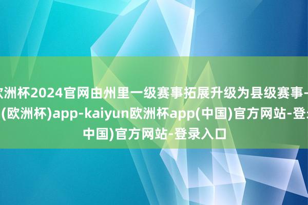 欧洲杯2024官网由州里一级赛事拓展升级为县级赛事-kaiyun(欧洲杯)app-kaiyun欧洲杯app(中国)官方网站-登录入口