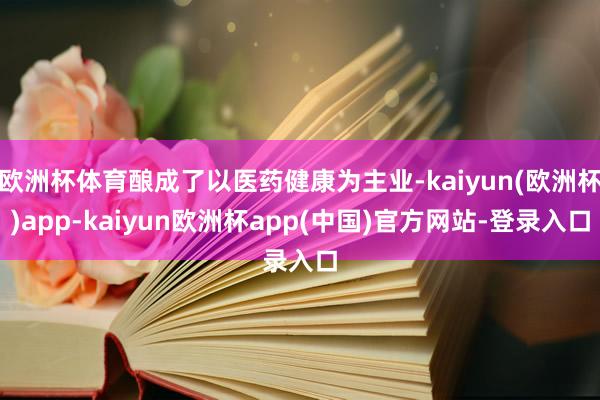 欧洲杯体育酿成了以医药健康为主业-kaiyun(欧洲杯)app-kaiyun欧洲杯app(中国)官方网站-登录入口