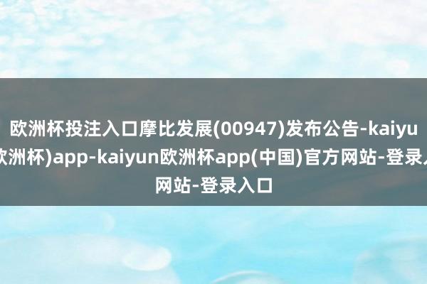 欧洲杯投注入口摩比发展(00947)发布公告-kaiyun(欧洲杯)app-kaiyun欧洲杯app(中国)官方网站-登录入口