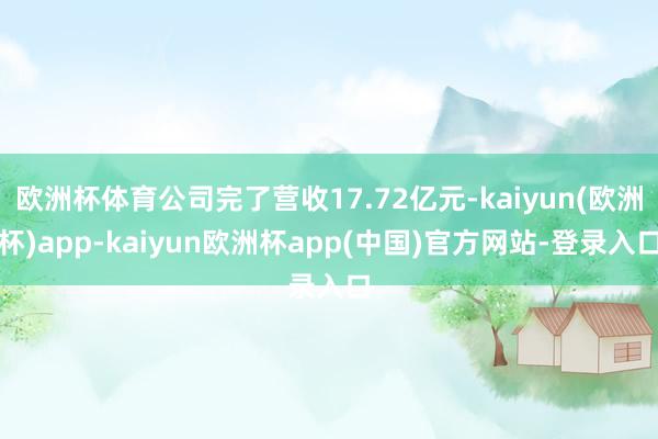 欧洲杯体育公司完了营收17.72亿元-kaiyun(欧洲杯)app-kaiyun欧洲杯app(中国)官方网站-登录入口