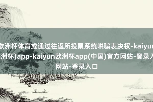 欧洲杯体育或通过往返所投票系统哄骗表决权-kaiyun(欧洲杯)app-kaiyun欧洲杯app(中国)官方网站-登录入口