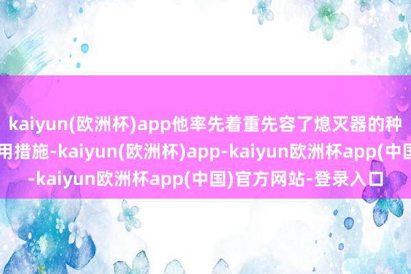 kaiyun(欧洲杯)app他率先着重先容了熄灭器的种类、适用范围以及使用措施-kaiyun(欧洲杯)app-kaiyun欧洲杯app(中国)官方网站-登录入口