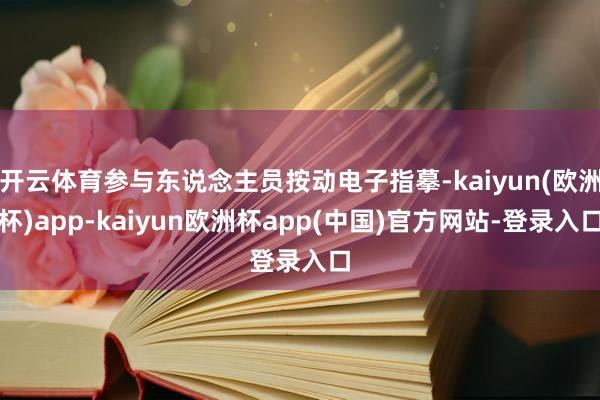 开云体育参与东说念主员按动电子指摹-kaiyun(欧洲杯)app-kaiyun欧洲杯app(中国)官方网站-登录入口