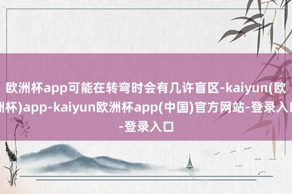 欧洲杯app可能在转弯时会有几许盲区-kaiyun(欧洲杯)app-kaiyun欧洲杯app(中国)官方网站-登录入口