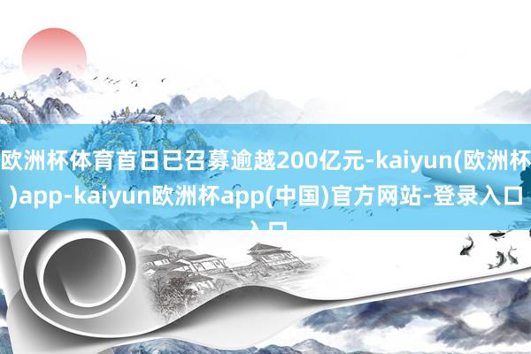 欧洲杯体育首日已召募逾越200亿元-kaiyun(欧洲杯)app-kaiyun欧洲杯app(中国)官方网站-登录入口