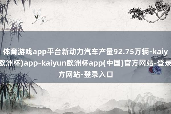 体育游戏app平台新动力汽车产量92.75万辆-kaiyun(欧洲杯)app-kaiyun欧洲杯app(中国)官方网站-登录入口