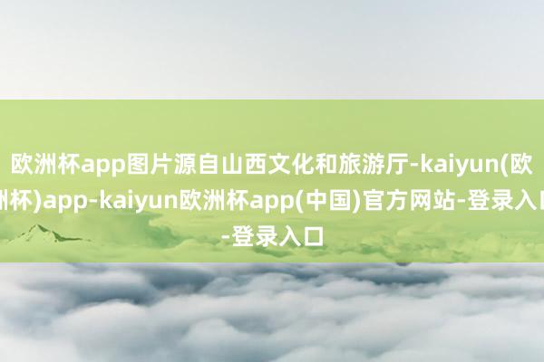 欧洲杯app图片源自山西文化和旅游厅-kaiyun(欧洲杯)app-kaiyun欧洲杯app(中国)官方网站-登录入口