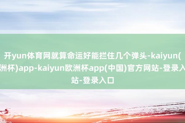 开yun体育网就算命运好能拦住几个弹头-kaiyun(欧洲杯)app-kaiyun欧洲杯app(中国)官方网站-登录入口