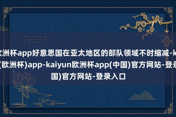 欧洲杯app好意思国在亚太地区的部队领域不时缩减-kaiyun(欧洲杯)app-kaiyun欧洲杯app(中国)官方网站-登录入口