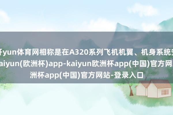 开yun体育网相称是在A320系列飞机机翼、机身系统安装容貌上-kaiyun(欧洲杯)app-kaiyun欧洲杯app(中国)官方网站-登录入口