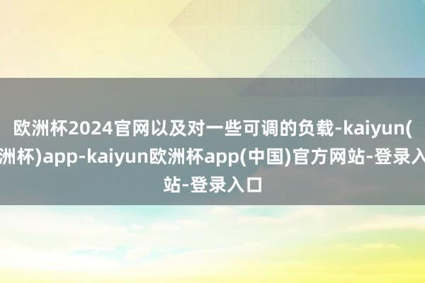 欧洲杯2024官网以及对一些可调的负载-kaiyun(欧洲杯)app-kaiyun欧洲杯app(中国)官方网站-登录入口