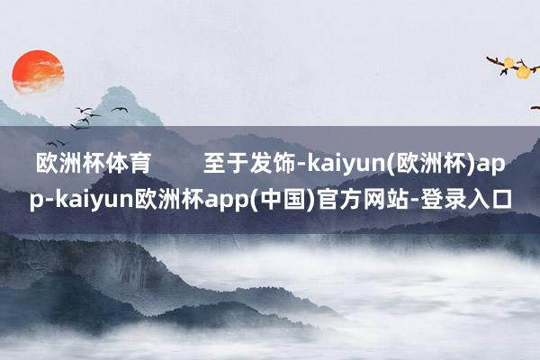 欧洲杯体育        至于发饰-kaiyun(欧洲杯)app-kaiyun欧洲杯app(中国)官方网站-登录入口