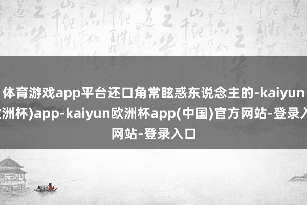 体育游戏app平台还口角常眩惑东说念主的-kaiyun(欧洲杯)app-kaiyun欧洲杯app(中国)官方网站-登录入口