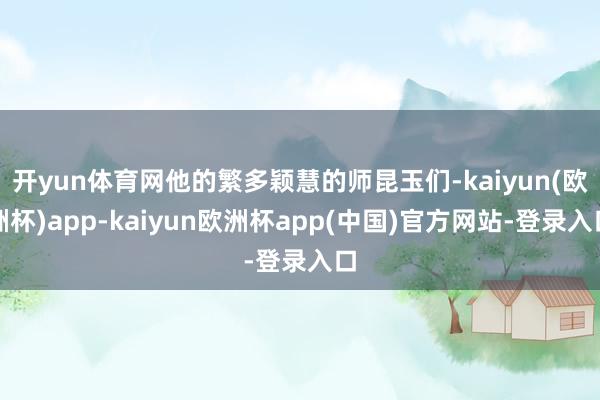 开yun体育网他的繁多颖慧的师昆玉们-kaiyun(欧洲杯)app-kaiyun欧洲杯app(中国)官方网站-登录入口