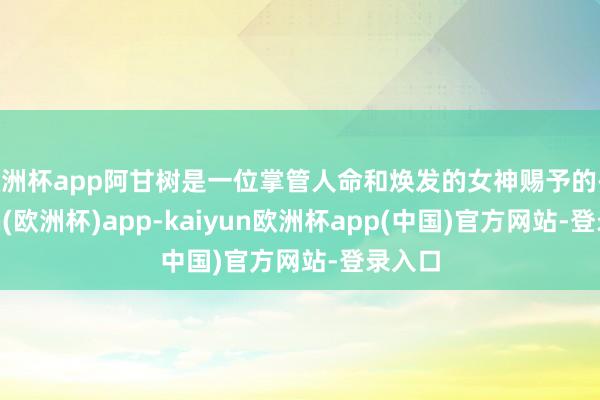 欧洲杯app阿甘树是一位掌管人命和焕发的女神赐予的-kaiyun(欧洲杯)app-kaiyun欧洲杯app(中国)官方网站-登录入口