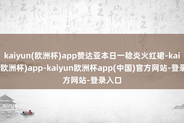 kaiyun(欧洲杯)app赞达亚本日一稔炎火红裙-kaiyun(欧洲杯)app-kaiyun欧洲杯app(中国)官方网站-登录入口