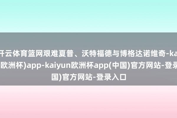 开云体育篮网艰难夏普、沃特福德与博格达诺维奇-kaiyun(欧洲杯)app-kaiyun欧洲杯app(中国)官方网站-登录入口