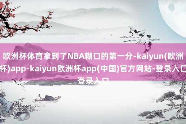 欧洲杯体育拿到了NBA糊口的第一分-kaiyun(欧洲杯)app-kaiyun欧洲杯app(中国)官方网站-登录入口