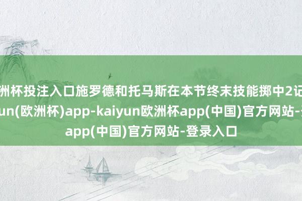 欧洲杯投注入口施罗德和托马斯在本节终末技能掷中2记三分-kaiyun(欧洲杯)app-kaiyun欧洲杯app(中国)官方网站-登录入口