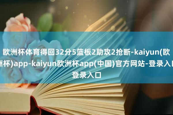 欧洲杯体育得回32分5篮板2助攻2抢断-kaiyun(欧洲杯)app-kaiyun欧洲杯app(中国)官方网站-登录入口