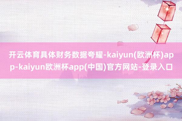 开云体育　　具体财务数据夸耀-kaiyun(欧洲杯)app-kaiyun欧洲杯app(中国)官方网站-登录入口