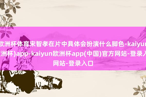 欧洲杯体育宋智孝在片中具体会扮演什么脚色-kaiyun(欧洲杯)app-kaiyun欧洲杯app(中国)官方网站-登录入口