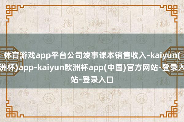 体育游戏app平台公司竣事课本销售收入-kaiyun(欧洲杯)app-kaiyun欧洲杯app(中国)官方网站-登录入口