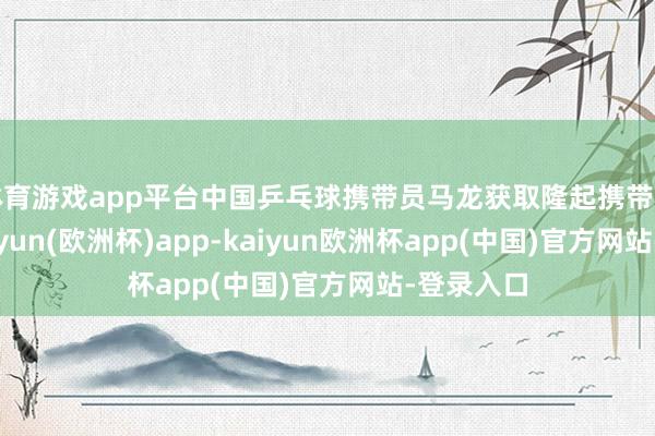 体育游戏app平台中国乒乓球携带员马龙获取隆起携带生活奖-kaiyun(欧洲杯)app-kaiyun欧洲杯app(中国)官方网站-登录入口