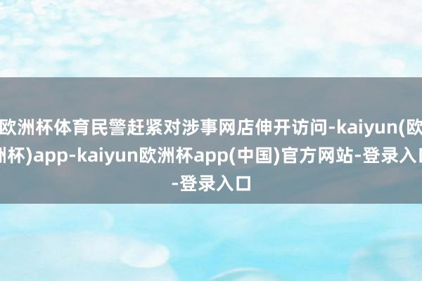 欧洲杯体育民警赶紧对涉事网店伸开访问-kaiyun(欧洲杯)app-kaiyun欧洲杯app(中国)官方网站-登录入口