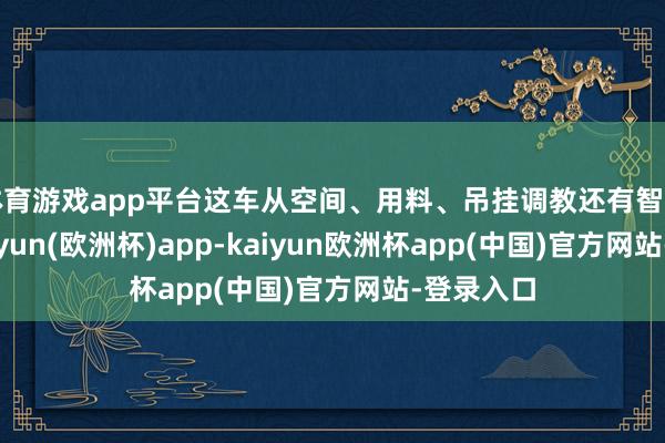 体育游戏app平台这车从空间、用料、吊挂调教还有智能化上-kaiyun(欧洲杯)app-kaiyun欧洲杯app(中国)官方网站-登录入口