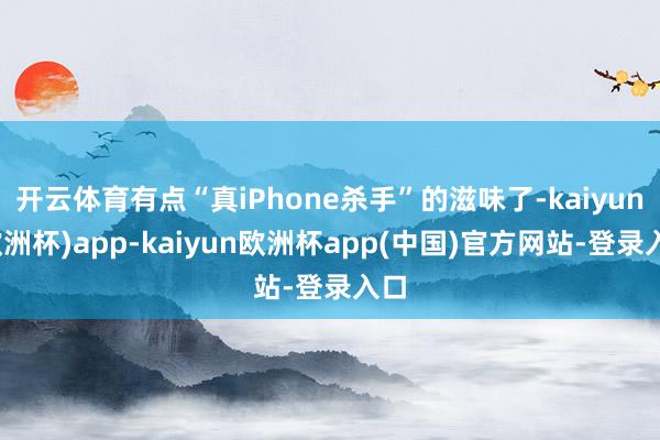 开云体育有点“真iPhone杀手”的滋味了-kaiyun(欧洲杯)app-kaiyun欧洲杯app(中国)官方网站-登录入口