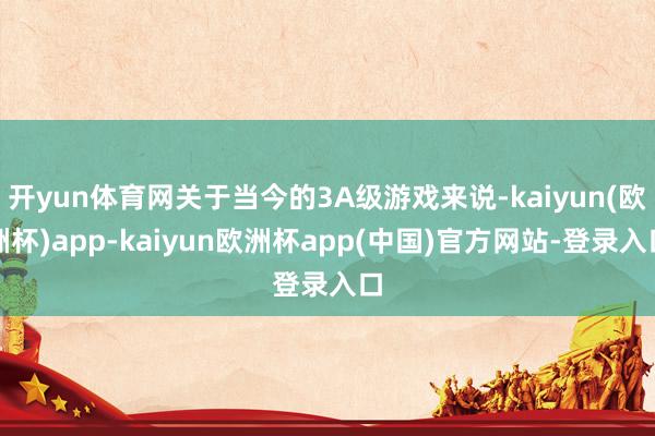 开yun体育网关于当今的3A级游戏来说-kaiyun(欧洲杯)app-kaiyun欧洲杯app(中国)官方网站-登录入口