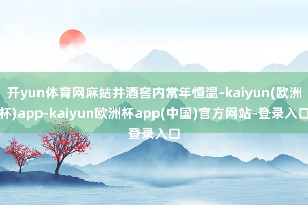 开yun体育网麻姑井酒窖内常年恒温-kaiyun(欧洲杯)app-kaiyun欧洲杯app(中国)官方网站-登录入口