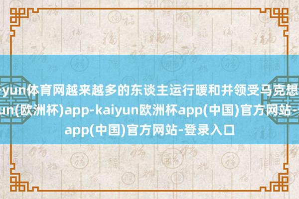 开yun体育网越来越多的东谈主运行暖和并领受马克想目的-kaiyun(欧洲杯)app-kaiyun欧洲杯app(中国)官方网站-登录入口