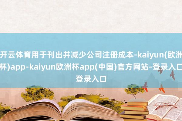 开云体育用于刊出并减少公司注册成本-kaiyun(欧洲杯)app-kaiyun欧洲杯app(中国)官方网站-登录入口