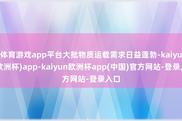 体育游戏app平台大批物质运载需求日益蓬勃-kaiyun(欧洲杯)app-kaiyun欧洲杯app(中国)官方网站-登录入口