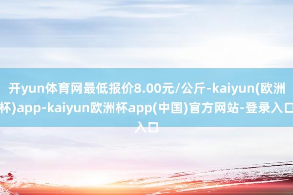 开yun体育网最低报价8.00元/公斤-kaiyun(欧洲杯)app-kaiyun欧洲杯app(中国)官方网站-登录入口