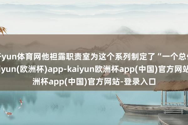 开yun体育网他袒露职责室为这个系列制定了“一个总体方向”-kaiyun(欧洲杯)app-kaiyun欧洲杯app(中国)官方网站-登录入口