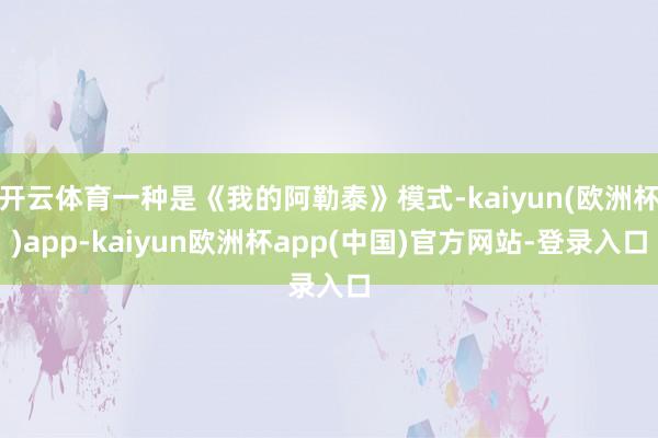 开云体育一种是《我的阿勒泰》模式-kaiyun(欧洲杯)app-kaiyun欧洲杯app(中国)官方网站-登录入口