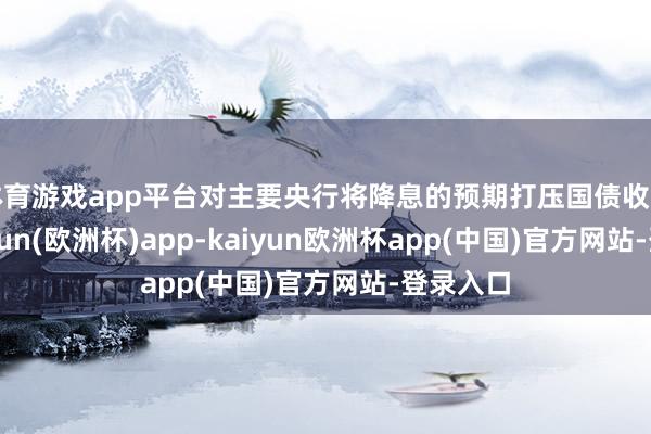 体育游戏app平台对主要央行将降息的预期打压国债收益率-kaiyun(欧洲杯)app-kaiyun欧洲杯app(中国)官方网站-登录入口