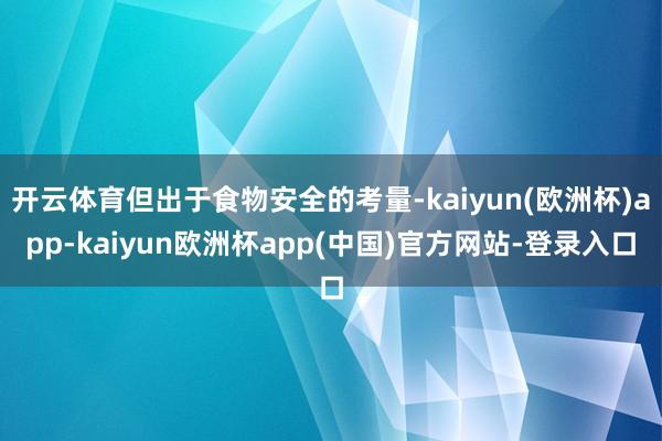 开云体育但出于食物安全的考量-kaiyun(欧洲杯)app-kaiyun欧洲杯app(中国)官方网站-登录入口