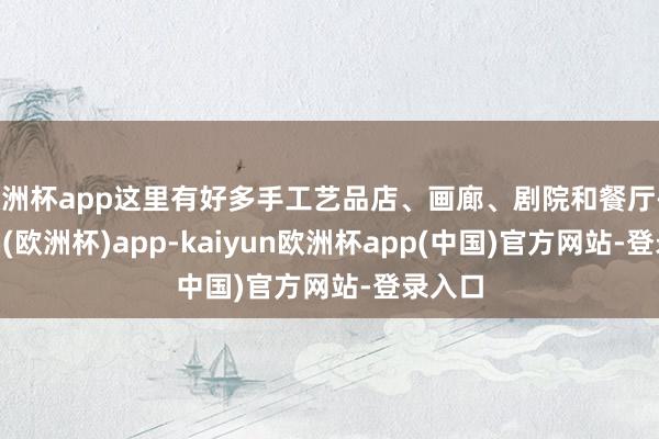 欧洲杯app这里有好多手工艺品店、画廊、剧院和餐厅-kaiyun(欧洲杯)app-kaiyun欧洲杯app(中国)官方网站-登录入口