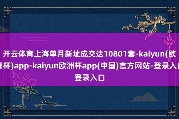 开云体育上海单月新址成交达10801套-kaiyun(欧洲杯)app-kaiyun欧洲杯app(中国)官方网站-登录入口