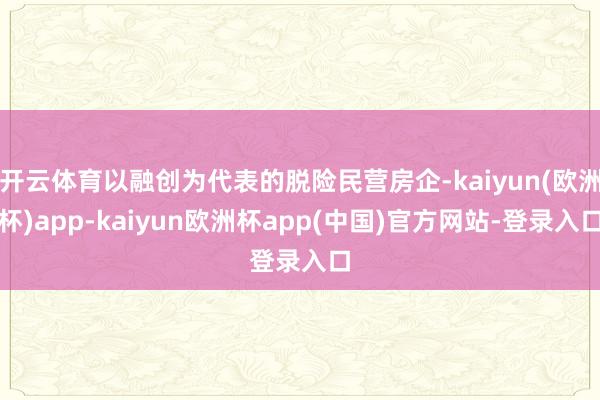 开云体育以融创为代表的脱险民营房企-kaiyun(欧洲杯)app-kaiyun欧洲杯app(中国)官方网站-登录入口